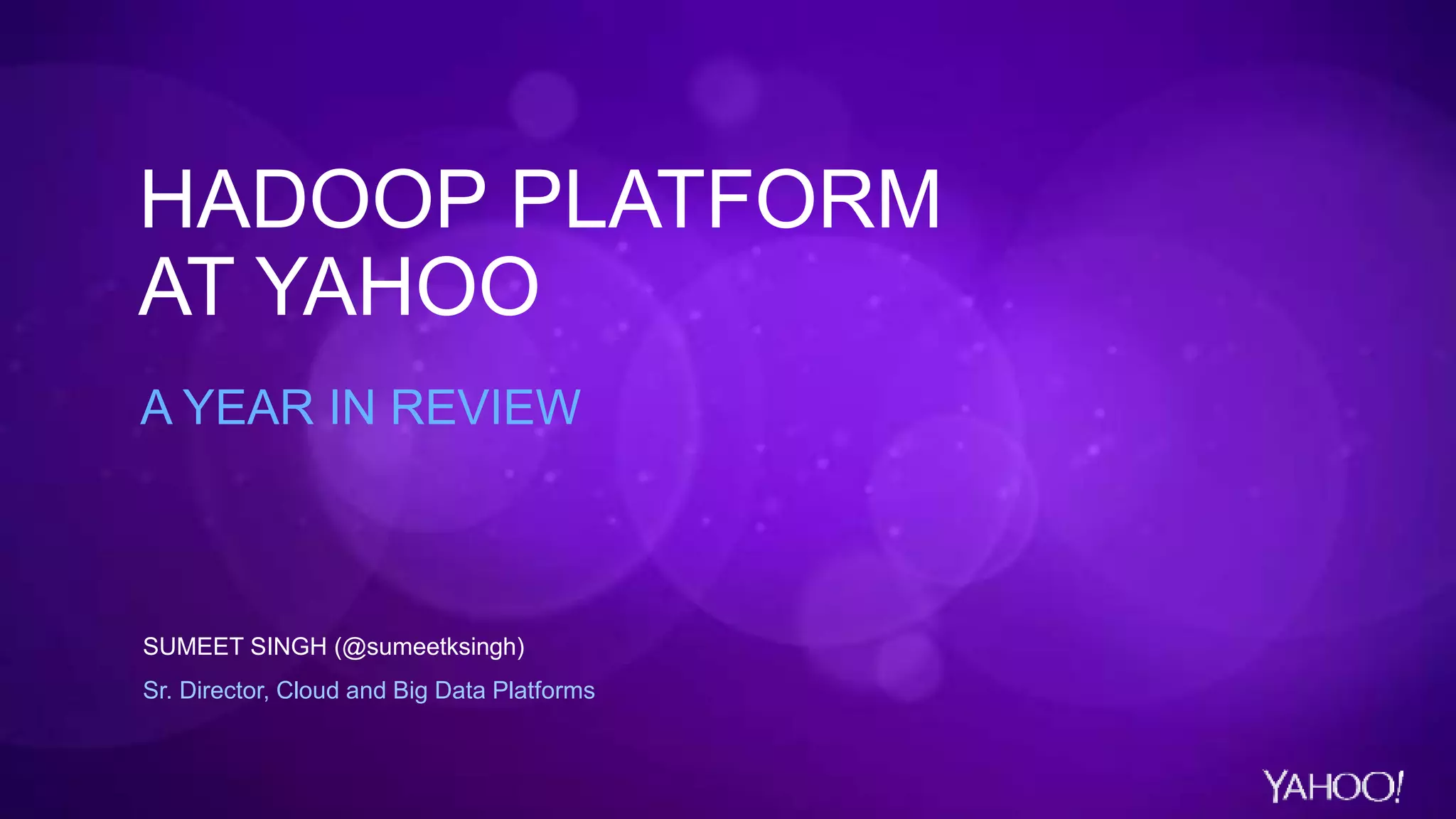 HADOOP PLATFORM
AT YAHOO
A YEAR IN REVIEW
SUMEET SINGH (@sumeetksingh)
Sr. Director, Cloud and Big Data Platforms
 