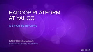 HADOOP PLATFORM
AT YAHOO
A YEAR IN REVIEW
SUMEET SINGH (@sumeetksingh)
Sr. Director, Cloud and Big Data Platforms
 