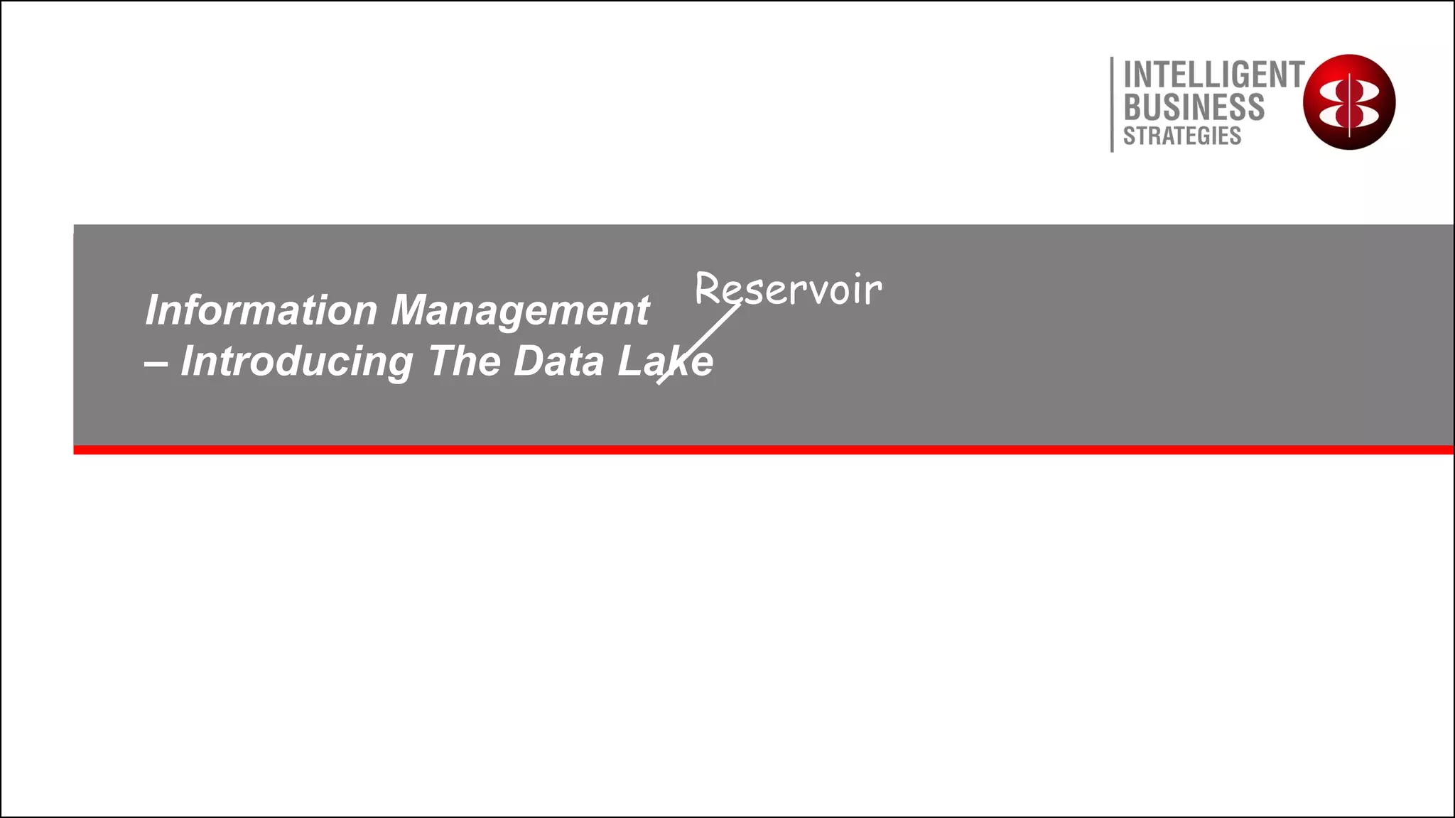 Information Management
– Introducing The Data Lake
Reservoir
Reservoir
 