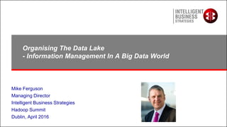 Organising The Data Lake
- Information Management In A Big Data World
Mike Ferguson
Managing Director
Intelligent Business Strategies
Hadoop Summit
Dublin, April 2016
 