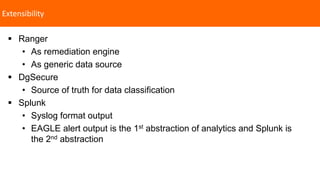 Extensibility
 Ranger
• As remediation engine
• As generic data source
 DgSecure
• Source of truth for data classification
 Splunk
• Syslog format output
• EAGLE alert output is the 1st abstraction of analytics and Splunk is
the 2nd abstraction
 