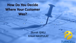 Burak IŞIKLI
Erkan HASPULAT
How Do You Decide
Where Your Customer
Was?
 