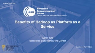 Dublin, 14 April 2016
Benefits of Hadoop as Platform as a
Service
Aaron Call
Barcelona SupercomputingCenter
www.bsc.es
 