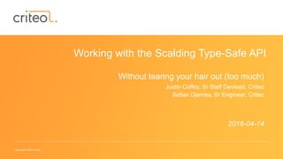 Copyright © 2014 Criteo
Working with the Scalding Type-Safe API
Without tearing your hair out (too much)
Justin Coffey, Sr Staff Devlead, Criteo
Sofian Djamaa, Sr Engineer, Criteo
2016-04-14
 