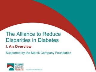 The Alliance to Reduce
Disparities in Diabetes
I. An Overview
Supported by the Merck Company Foundation




            www.alliancefordiabetes.org
 