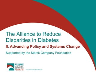 The Alliance to Reduce
Disparities in Diabetes
II. Advancing Policy and Systems Change
Supported by the Merck Company Foundation




            www.alliancefordiabetes.org
 