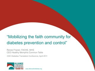 “Mobilizing the faith community for
diabetes prevention and control”
Renee Frazier, FACHE, MHS
CEO Healthy Memphis Common Table
CDC Diabetes Translation Conference, April 2011




                     www.alliancefordiabetes.org
 