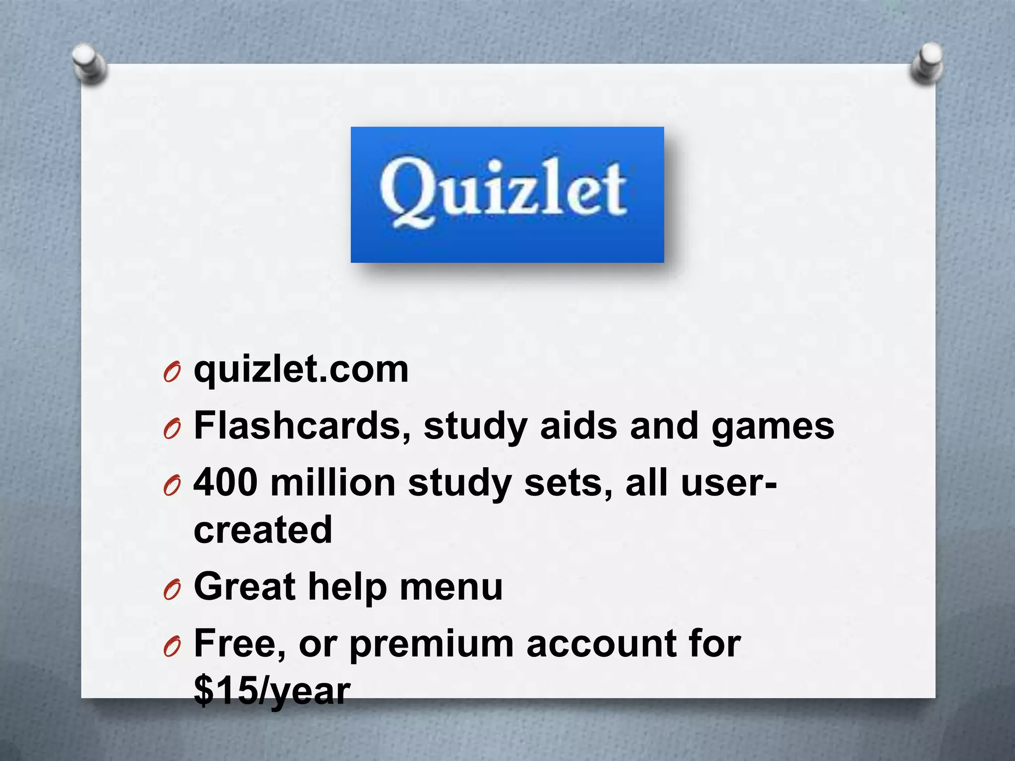 O quizlet.com
O Flashcards, study aids and games
O 400 million study sets, all user-
created
O Great help menu
O Free, or premium account for
$15/year
 