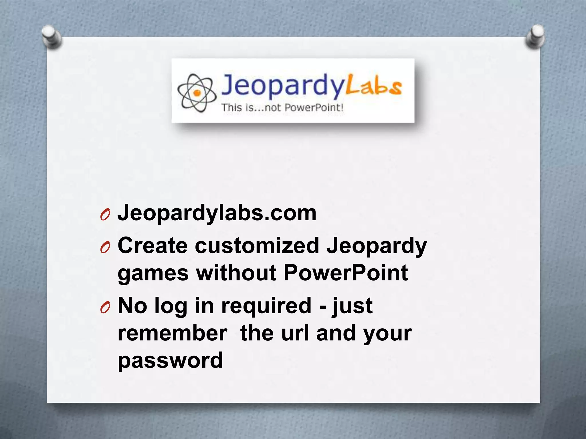 O Jeopardylabs.com
O Create customized Jeopardy
games without PowerPoint
O No log in required - just
remember the url and your
password
 
