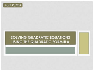 SOLVING QUADRATIC EQUATIONS
USING THE QUADRATIC FORMULA
April 15, 2014
 