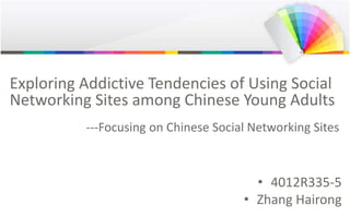 Exploring Addictive Tendencies of Using Social
Networking Sites among Chinese Young Adults
---Focusing on Chinese Social Networking Sites
• 4012R335-5
• Zhang Hairong
 