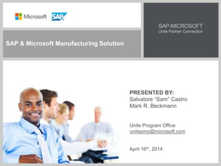 SAP & Microsoft Manufacturing Solution 
PRESENTED BY: 
Salvatore “Sam” Castro 
Mark R. Beckmann 
Unite Program Office 
unitepmo@microsoft.com 
April 16th, 2014 
 