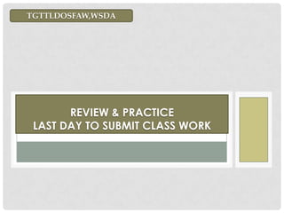 REVIEW & PRACTICE
LAST DAY TO SUBMIT CLASS WORK
TGTTLDOSFAW,WSDA
 