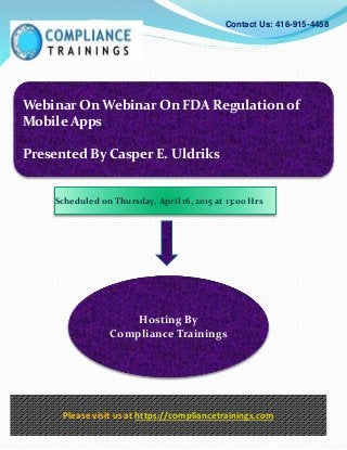 Webinar On Webinar On FDA Regulation of
Mobile Apps
Presented By Casper E. Uldriks
Contact Us: 416-915-4458
Hosting By
Compliance Trainings
Please visit us at https://compliancetrainings.com
Scheduled on Thursday, April 16, 2015 at 13:00 Hrs
 