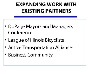 EXPANDING WORK WITH
       EXISTING PARTNERS

• DuPage Mayors and Managers 
  Conference
• League of Illinois Bicyclists
• Active Transportation Alliance
• Business Community 
 