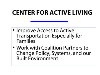 CENTER FOR ACTIVE LIVING

• Improve Access to Active 
  Transportation Especially for 
  Families
• Work with Coalition Partners to 
  Change Policy, Systems, and our 
  Built Environment
 