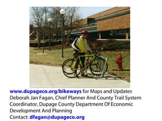 www.dupageco.org/bikeways for Maps and Updates
Deborah Jan Fagan, Chief Planner And County Trail System 
Coordinator, Dupage County Department Of Economic 
Development And Planning 
Contact: dfagan@dupageco.org
 