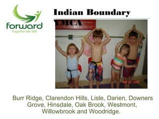 Indian Boundary
              YMCA




Burr Ridge, Clarendon Hills, Lisle, Darien, Downers
     Grove, Hinsdale, Oak Brook, Westmont,
          Willowbrook and Woodridge.
 