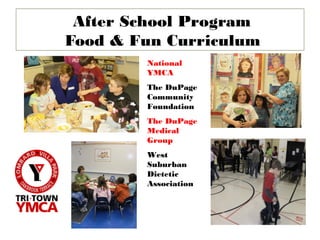 After School Program
Food & Fun Curriculum
        National
        YMCA
        The DuPage
        Community
        Foundation
        The DuPage
        Medical
        Group
        West
        Suburban
        Dietetic
        Association
 
