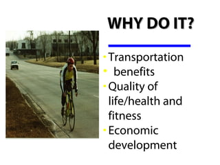 WHY DO IT?
• Transportation 
•   benefits
• Quality of 
  life/health and 
  fitness
• Economic 
  development 
 