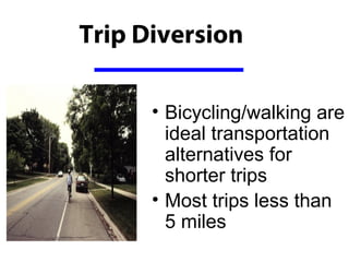 Trip Diversion

      • Bicycling/walking are
        ideal transportation
        alternatives for
        shorter trips
      • Most trips less than
        5 miles
 
