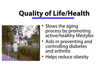 Quality of Life/Health
       • Slows the aging 
         process by promoting 
         active/healthy lifestyles
       • Aids in preventing and 
         controlling diabetes 
         and arthritis
       • Helps reduce obesity 
 