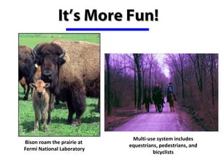 It’s More Fun!




                              Multi-use system includes 
Bison roam the prairie at 
                             equestrians, pedestrians, and 
Fermi National Laboratory
                                       bicyclists
 