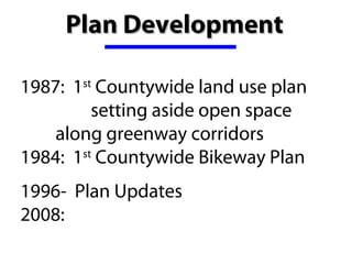 Plan Development

1987:  1st Countywide land use plan 
          setting aside open space 
    along greenway corridors
1984:  1st Countywide Bikeway Plan
1996-  Plan Updates 
2008:
 