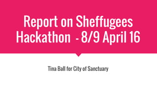 Report on Sheffugees
Hackathon - 8/9 April 16
Tina Ball for City of Sanctuary
 
