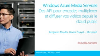 Windows Azure Media Services
Des API pour encoder, multiplexer
et diffuser vos vidéos depuis le
cloud public
Benjamin Moulès, Xavier Pouyat – Microsoft
Architecture / Azure / Cloud
http://aka.ms/wams
 