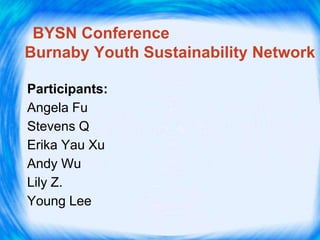 BYSN Conference
Burnaby Youth Sustainability Network
Participants:
Angela Fu
Stevens Q
Erika Yau Xu
Andy Wu
Lily Z.
Young Lee