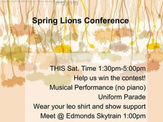 Spring Lions Conference
THIS Sat. Time 1:30pm-5:00pm
Help us win the contest!
Musical Performance (no piano)
Uniform Parade
Wear your leo shirt and show support
Meet @ Edmonds Skytrain 1:00pm