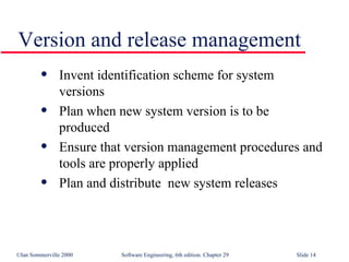 Invent identification scheme for system  versions Plan when new system version is to be  produced Ensure that version management procedures and tools are properly applied Plan and distribute  new system releases Version and release management 