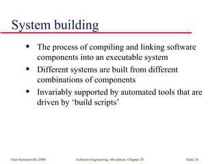 The process of compiling and linking software components into an executable system Different systems are built from different  combinations of components Invariably supported by automated tools that are driven by ‘build scripts’ System building 