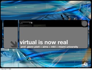 virtual is now real
                         prof. glenn platt :: aims :: mkt :: miami university




Friday, April 17, 2009
 