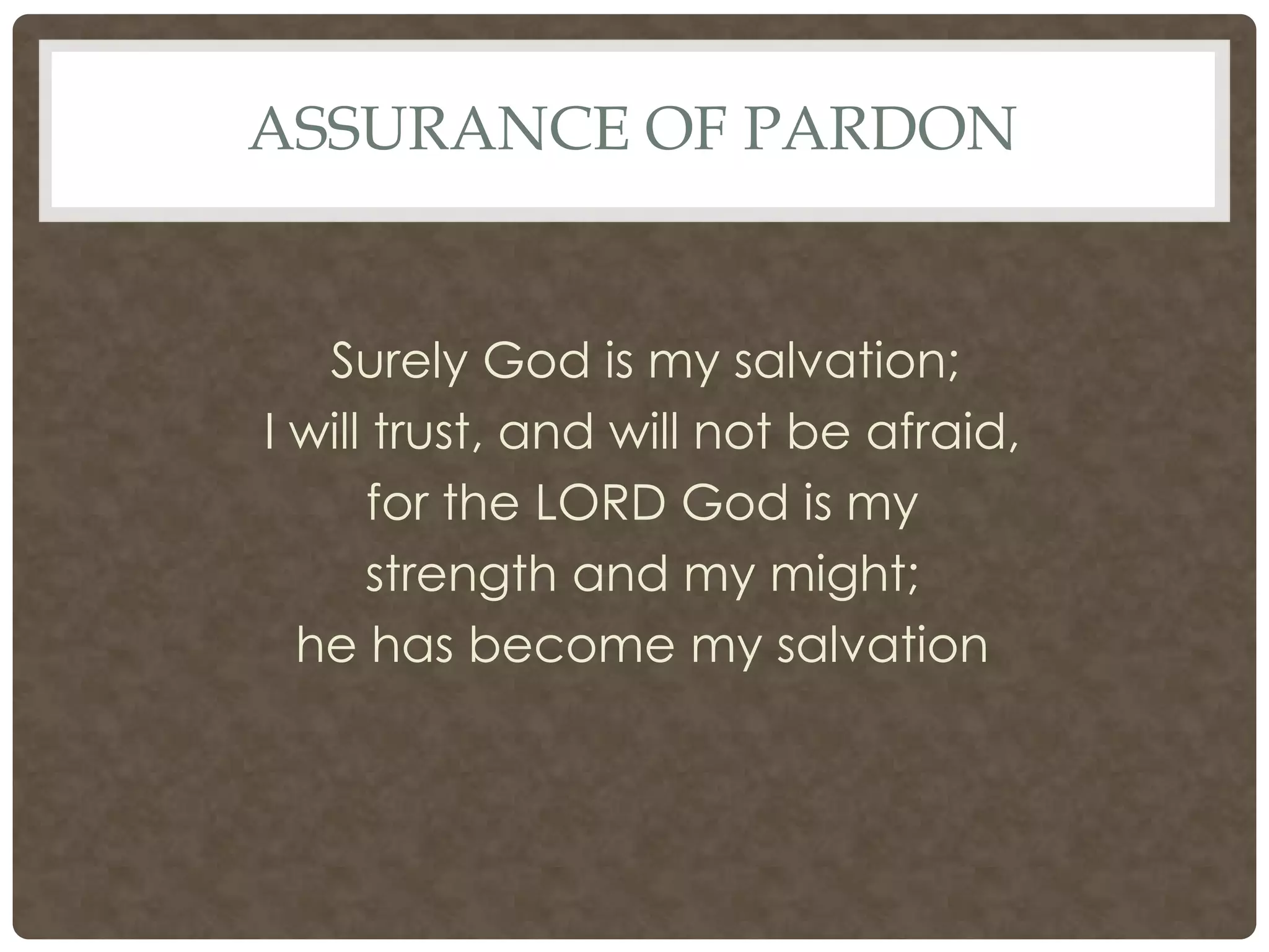 ASSURANCE of PARDONSurely God is my salvation;I will trust, and will not be afraid,for the LORD God is my strength and my might;he has become my salvation