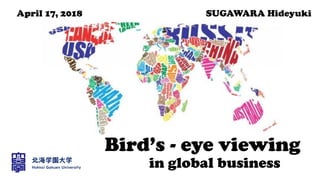 Bird’s - eye viewing
in global business
April 17, 2018 SUGAWARA Hideyuki
 