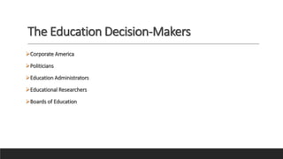 The Education Decision-Makers
Corporate America
Politicians
Education Administrators
Educational Researchers
Boards of Education
 