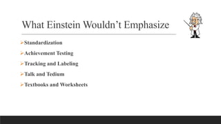 What Einstein Wouldn’t Emphasize
Standardization
Achievement Testing
Tracking and Labeling
Talk and Tedium
Textbooks and Worksheets
 