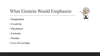 What Einstein Would Emphasize
Imagination
Creativity
Playfulness
Curiosity
Wonder
Love of Learning
 