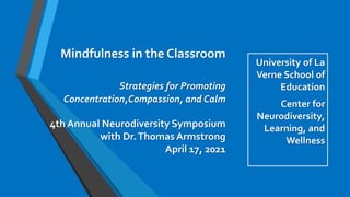Mindfulness in the Classroom
Strategies for Promoting
Concentration,Compassion, and Calm
4th Annual Neurodiversity Symposium
with Dr.Thomas Armstrong
April 17, 2021
University of La
Verne School of
Education
Center for
Neurodiversity,
Learning, and
Wellness
 