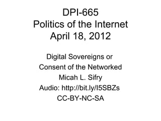 DPI-665
Politics of the Internet
    April 18, 2012

   Digital Sovereigns or
 Consent of the Networked
       Micah L. Sifry
 Audio: http://bit.ly/I5SBZs
      CC-BY-NC-SA
 