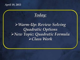 April 19, 2013



                 Today:

      Warm-Up: Review Solving
          Quadratic Options
     New Topic: Quadratic Formula
            Class Work
 