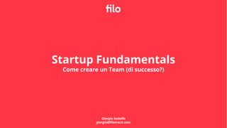 Startup Fundamentals
Come creare un Team (di successo?)
Giorgio Sadolfo
giorgio@ﬁlotrack.com
 