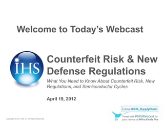 Welcome to Today’s Webcast


                                                 Counterfeit Risk & New
                                                 Defense Regulations
                                                 What You Need to Know About Counterfeit Risk, New
                                                 Regulations, and Semiconductor Cycles

                                                 April 19, 2012



Copyright © 2012 IHS Inc. All Rights Reserved.
 