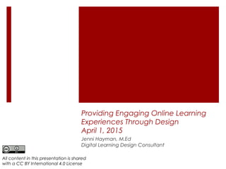 Providing Engaging Online Learning
Experiences Through Design
April 1, 2015
Jenni Hayman, M.Ed
Digital Learning Design Consultant
All content in this presentation is shared
with a CC BY International 4.0 License
 