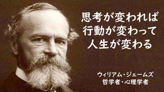 思考が変われば
行動が変わって
人生が変わる
ウィリアム・ジェームズ
哲学者・心理学者
 