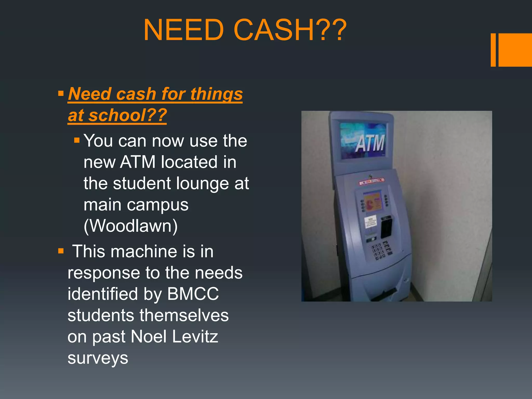 NEED CASH??

 Need cash for things
  at school??
    You can now use the
     new ATM located in
     the student lounge at
     main campus
     (Woodlawn)
 This machine is in
  response to the needs
  identified by BMCC
  students themselves
  on past Noel Levitz
  surveys
 