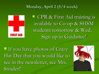 Monday, April 2 (5/4 week)

              CPR & First Aid training is
             available to Co-op & SHSM
             students tomorrow & Wed.
                 Sign up in Guidance!

 If you have photos of Crazy
Hat Day that you would like to
see in the newsletter, see Mrs.
Strader!!
 
