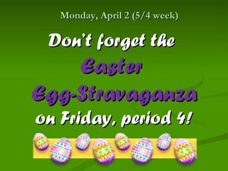 Monday, April 2 (5/4 week)

 Don’t forget the
    Easter
Egg-Stravaganza
on Friday, period 4!
 